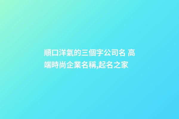 順口洋氣的三個字公司名 高端時尚企業名稱,起名之家